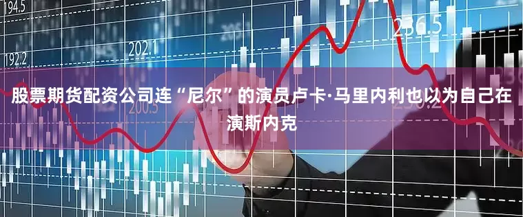 股票期货配资公司连“尼尔”的演员卢卡·马里内利也以为自己在演斯内克