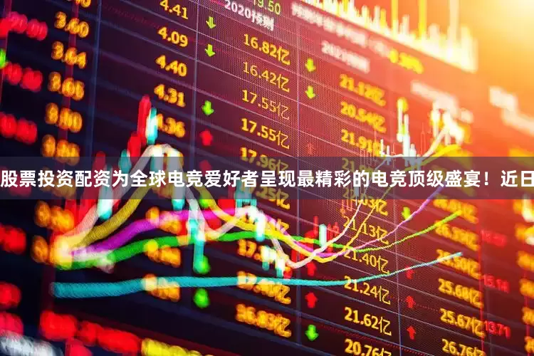 股票投资配资为全球电竞爱好者呈现最精彩的电竞顶级盛宴！近日