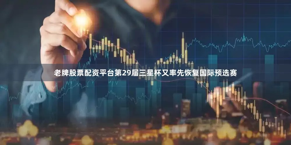 老牌股票配资平台第29届三星杯又率先恢复国际预选赛