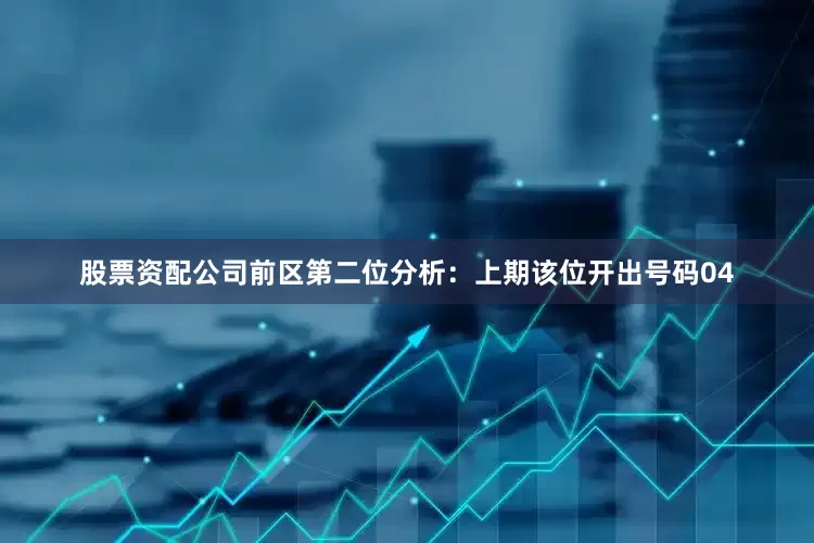 股票资配公司　　前区第二位分析：上期该位开出号码04