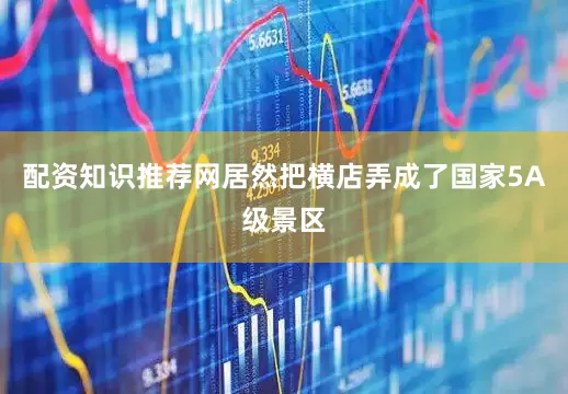 配资知识推荐网居然把横店弄成了国家5A级景区