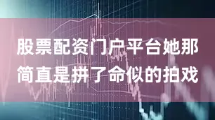 股票配资门户平台她那简直是拼了命似的拍戏