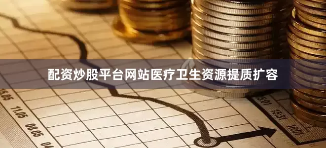 配资炒股平台网站医疗卫生资源提质扩容