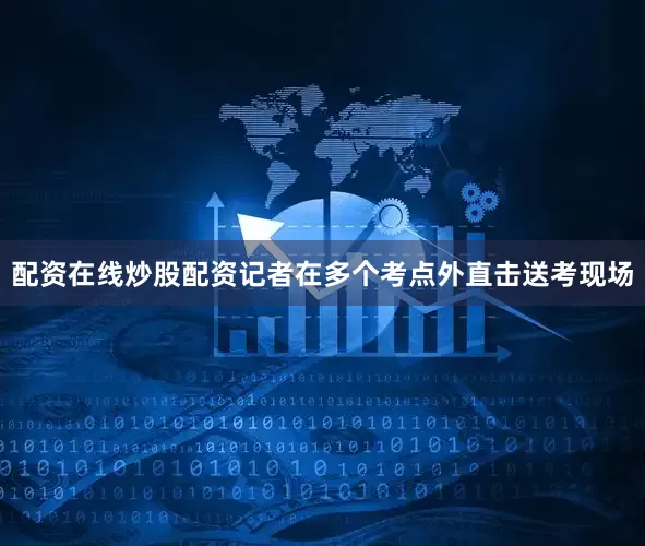 配资在线炒股配资记者在多个考点外直击送考现场