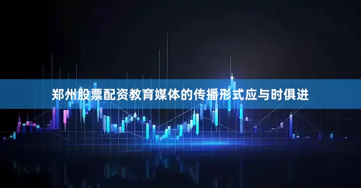 郑州股票配资教育媒体的传播形式应与时俱进