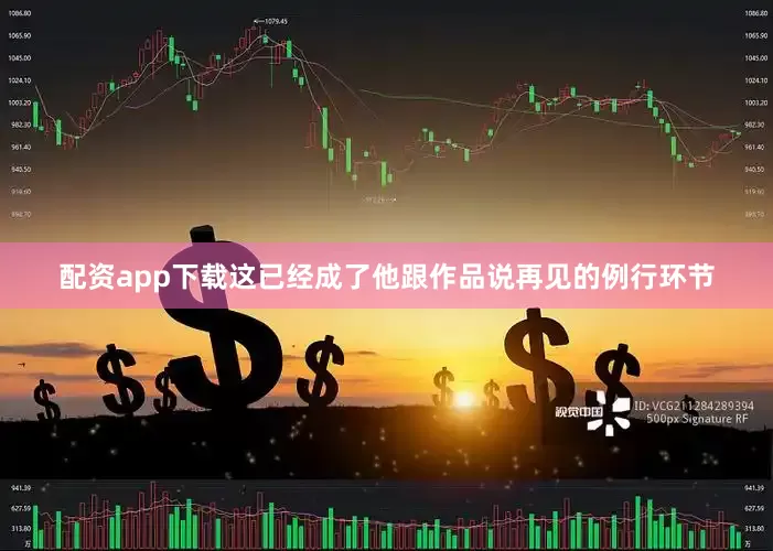 配资app下载这已经成了他跟作品说再见的例行环节