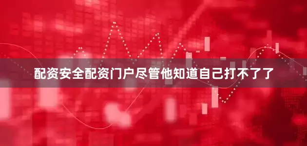 配资安全配资门户尽管他知道自己打不了了