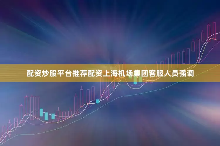 配资炒股平台推荐配资上海机场集团客服人员强调