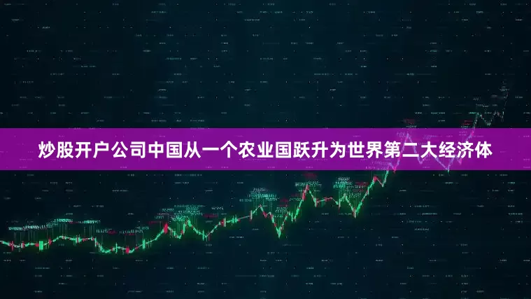 炒股开户公司中国从一个农业国跃升为世界第二大经济体