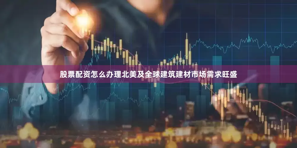 股票配资怎么办理北美及全球建筑建材市场需求旺盛