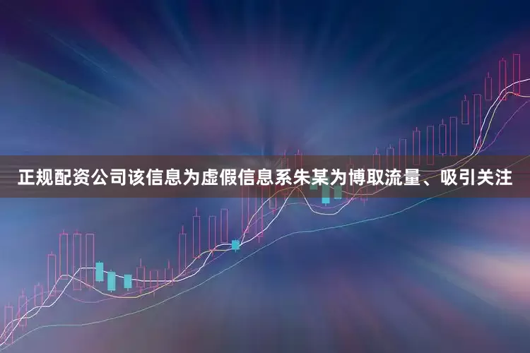 正规配资公司该信息为虚假信息系朱某为博取流量、吸引关注
