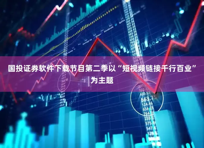 国投证券软件下载节目第二季以“短视频链接千行百业”为主题