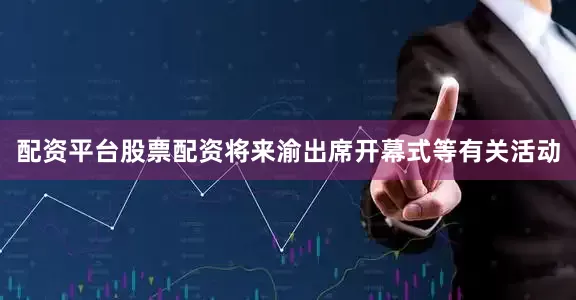 配资平台股票配资将来渝出席开幕式等有关活动