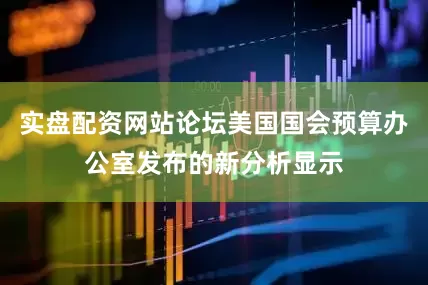 实盘配资网站论坛美国国会预算办公室发布的新分析显示