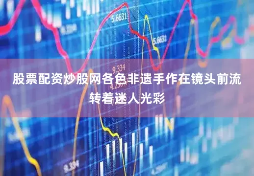 股票配资炒股网各色非遗手作在镜头前流转着迷人光彩
