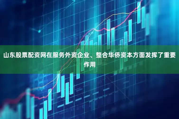 山东股票配资网在服务外资企业、整合华侨资本方面发挥了重要作用