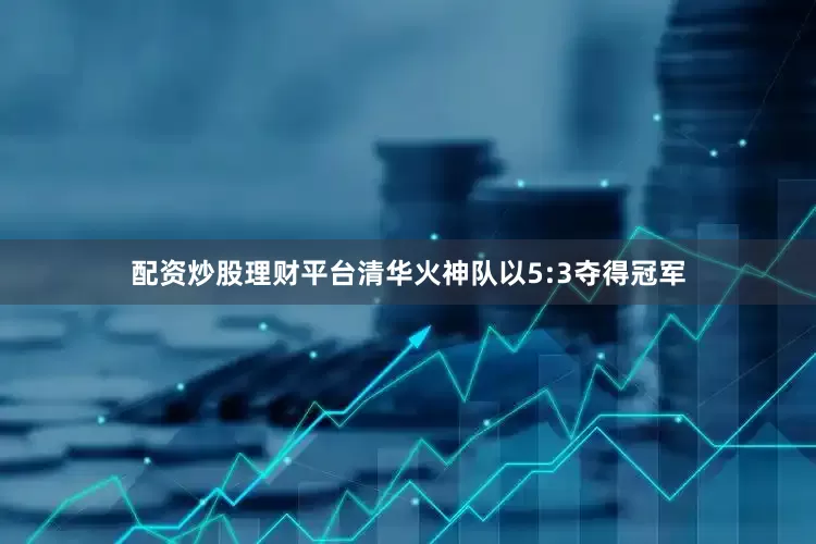 配资炒股理财平台清华火神队以5:3夺得冠军