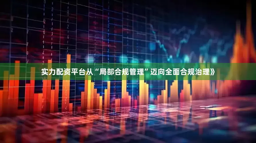 实力配资平台从“局部合规管理”迈向全面合规治理》