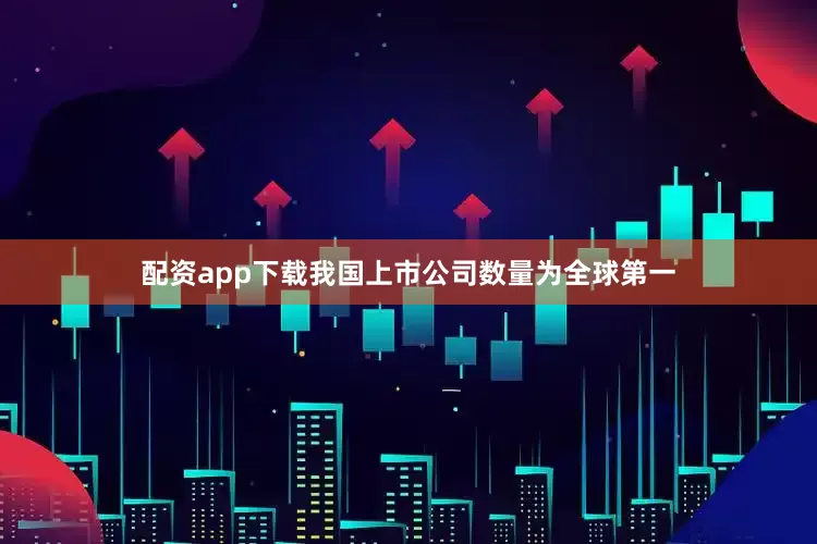 配资app下载我国上市公司数量为全球第一