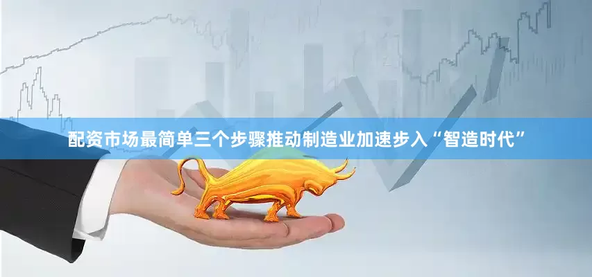 配资市场最简单三个步骤推动制造业加速步入“智造时代”