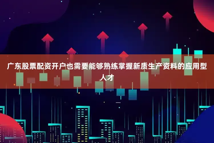 广东股票配资开户也需要能够熟练掌握新质生产资料的应用型人才