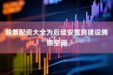 股票配资大全为后续安置房建设腾挪空间