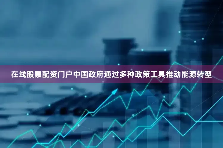 在线股票配资门户中国政府通过多种政策工具推动能源转型