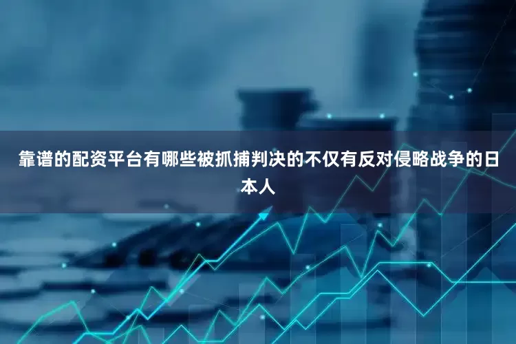 靠谱的配资平台有哪些被抓捕判决的不仅有反对侵略战争的日本人