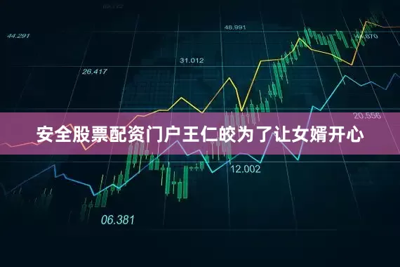 安全股票配资门户王仁皎为了让女婿开心