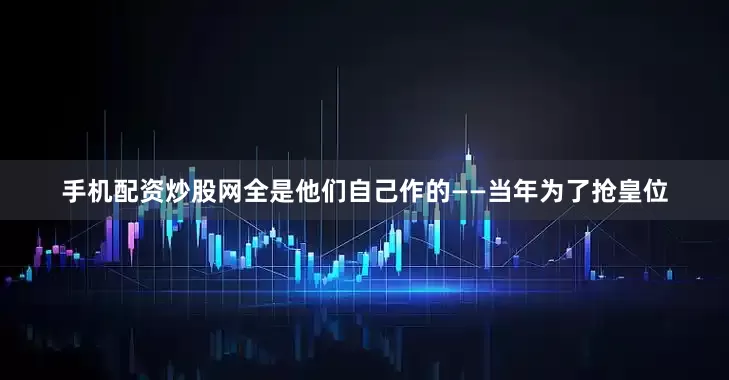 手机配资炒股网全是他们自己作的——当年为了抢皇位