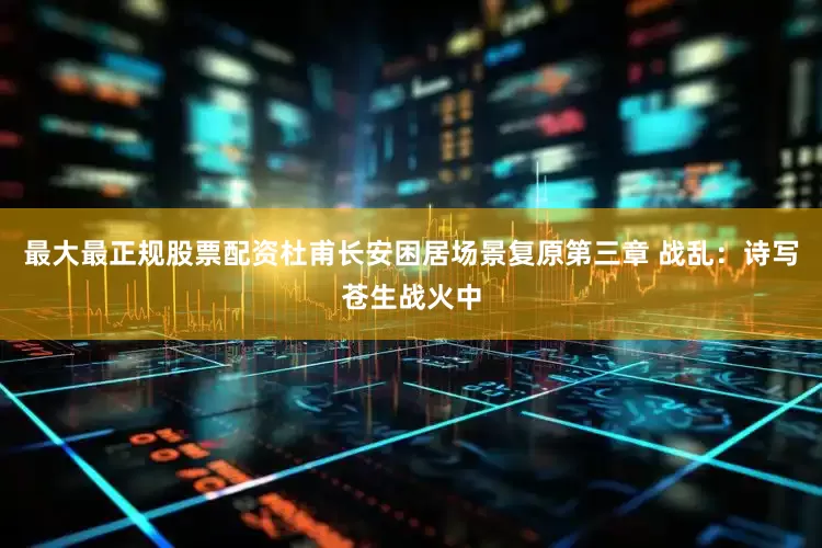 最大最正规股票配资杜甫长安困居场景复原第三章 战乱：诗写苍生战火中