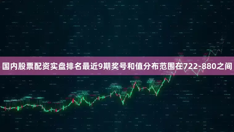 国内股票配资实盘排名最近9期奖号和值分布范围在722-880之间