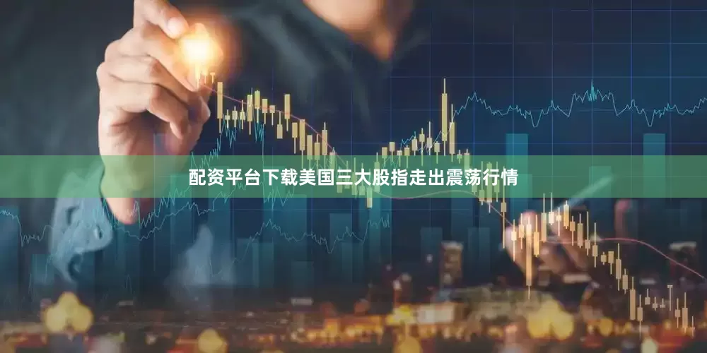 配资平台下载美国三大股指走出震荡行情