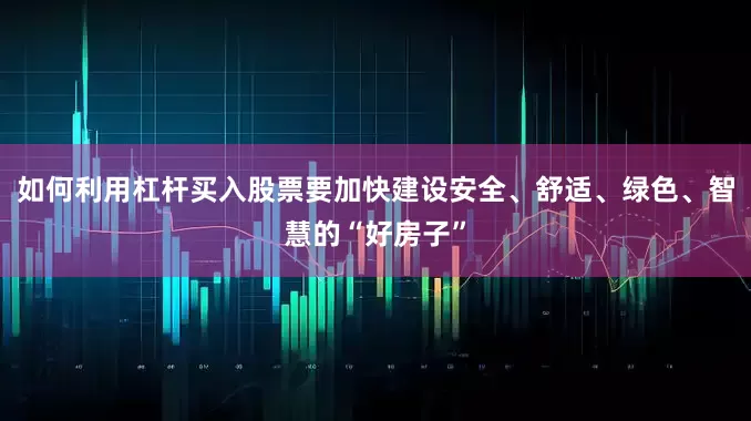 如何利用杠杆买入股票要加快建设安全、舒适、绿色、智慧的“好房子”