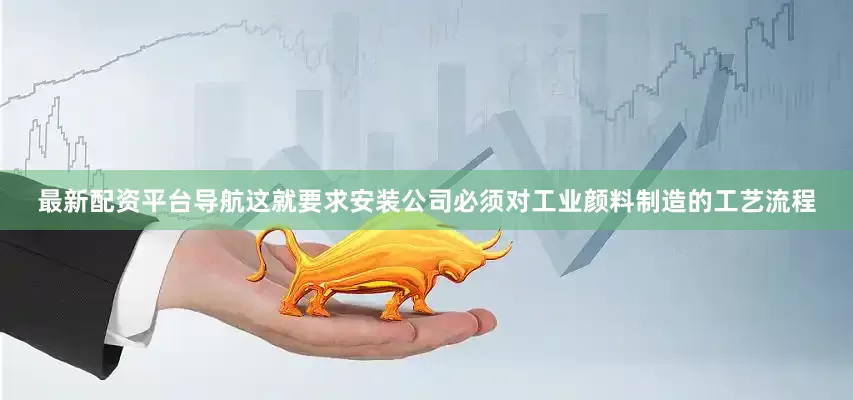 最新配资平台导航这就要求安装公司必须对工业颜料制造的工艺流程