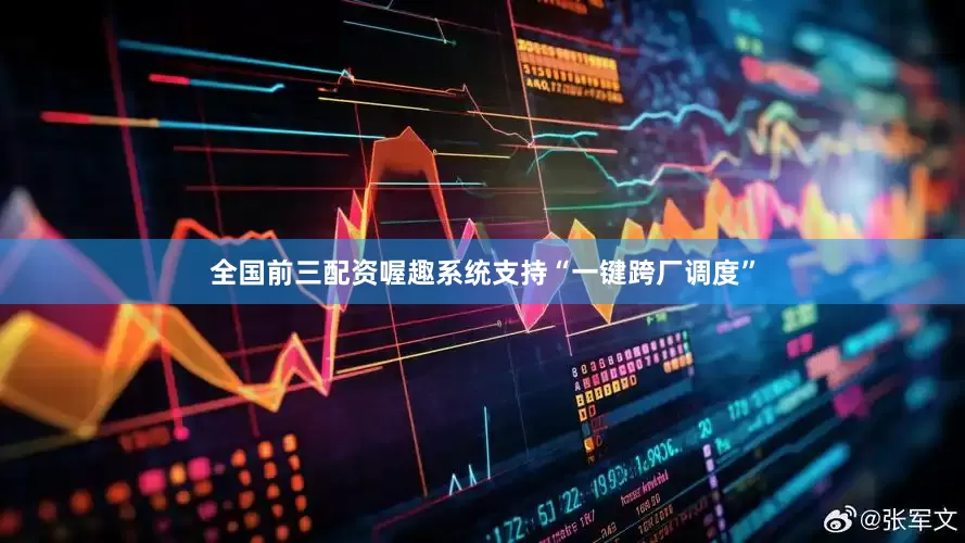 全国前三配资喔趣系统支持“一键跨厂调度”