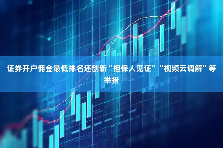 证券开户佣金最低排名还创新“担保人见证”“视频云调解”等举措
