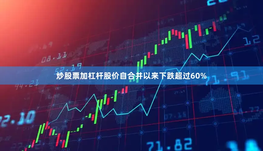 炒股票加杠杆股价自合并以来下跌超过60%