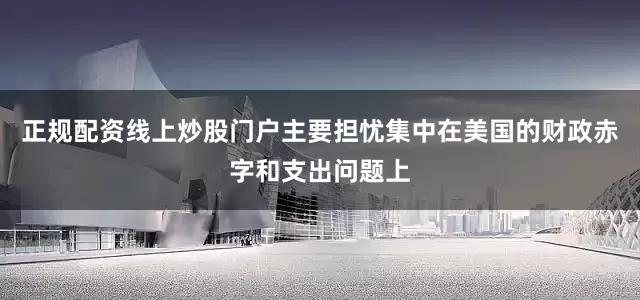 正规配资线上炒股门户主要担忧集中在美国的财政赤字和支出问题上
