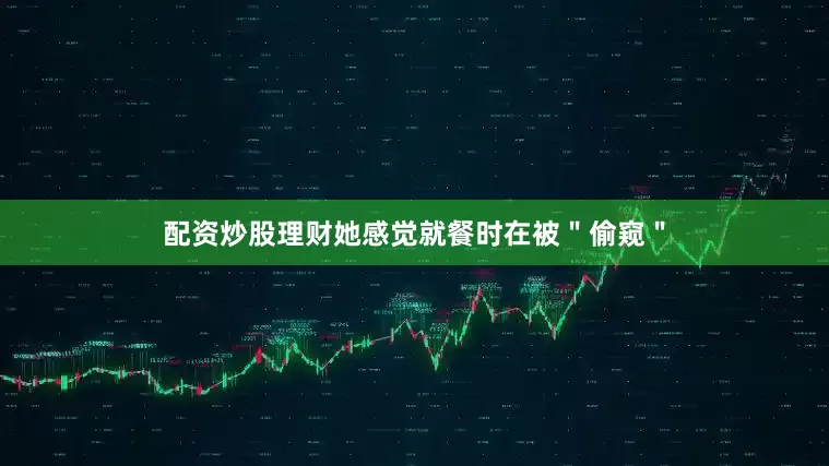 配资炒股理财她感觉就餐时在被＂偷窥＂