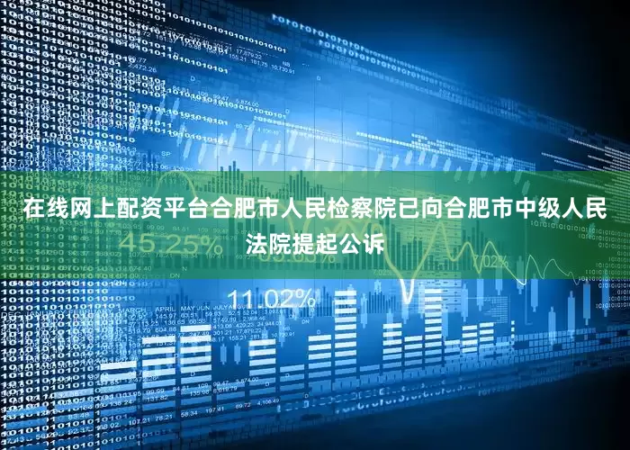 在线网上配资平台合肥市人民检察院已向合肥市中级人民法院提起公诉