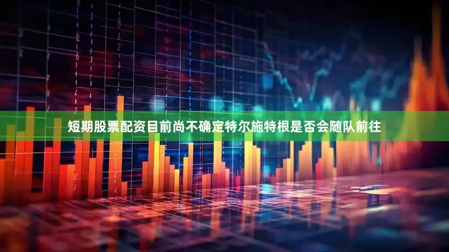 短期股票配资目前尚不确定特尔施特根是否会随队前往