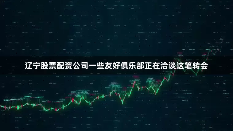 辽宁股票配资公司一些友好俱乐部正在洽谈这笔转会