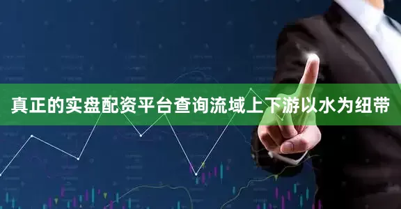 真正的实盘配资平台查询流域上下游以水为纽带