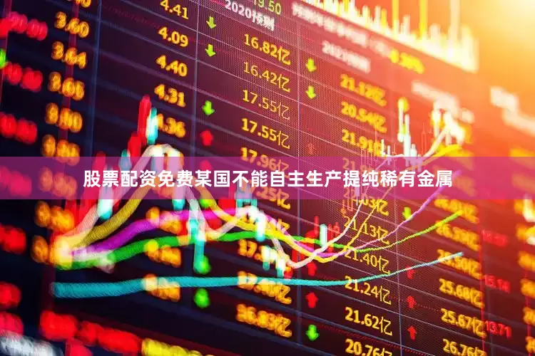 股票配资免费某国不能自主生产提纯稀有金属