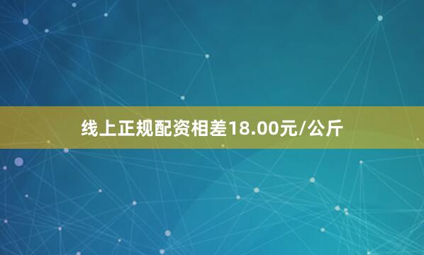 线上正规配资相差18.00元/公斤