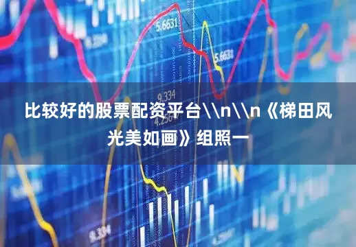 比较好的股票配资平台\n\n《梯田风光美如画》组照一