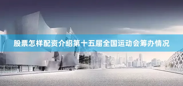 股票怎样配资介绍第十五届全国运动会筹办情况