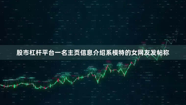 股市杠杆平台一名主页信息介绍系模特的女网友发帖称