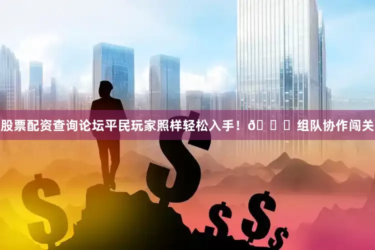 股票配资查询论坛平民玩家照样轻松入手！🌙组队协作闯关
